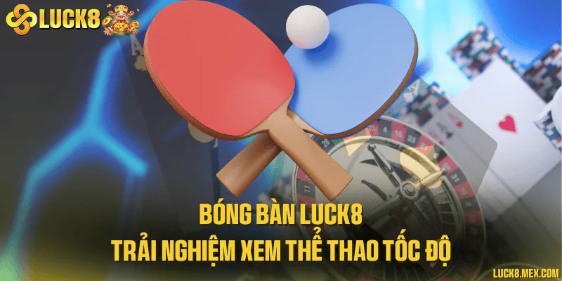 Bóng bàn LUCK8 và trải nghiệm xem thể thao tốc độ