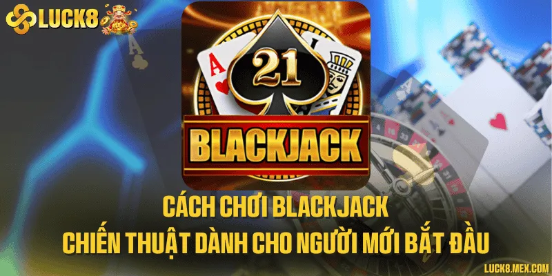 Cách chơi blackjack và chiến thuật dành cho người mới bắt đầu