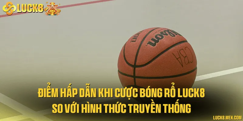 Điểm hấp dẫn khi cược bóng rổ LUCK8 so với hình thức truyền thống