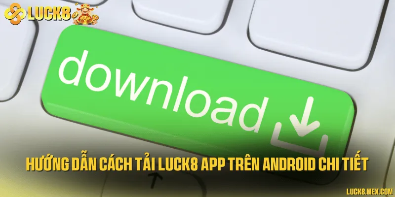 Hướng dẫn cách tải LUCK8 app trên Android chi tiết